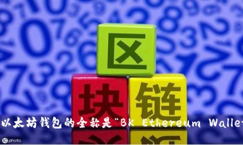 bk以太坊钱包的全称是“BK Ethereum Wallet”。