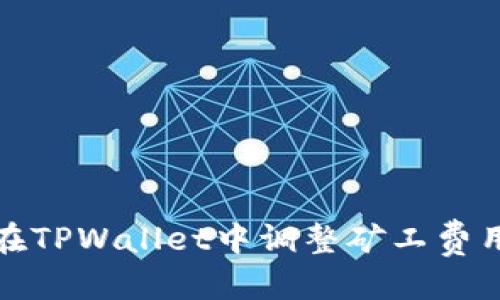 思考

全面解析：如何在TPWallet中调整矿工费用，提高交易效率